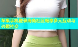 苹果手机登录海角社区畅享多元互动与兴趣社交