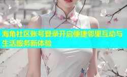 海角社区账号登录开启便捷邻里互动与生活服务新体验