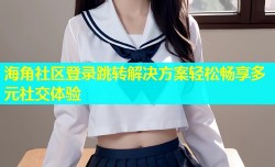 海角社区登录跳转解决方案轻松畅享多元社交体验