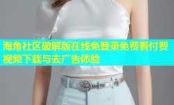 海角社区破解版在线免登录免费看付费视频下载与去广告体验