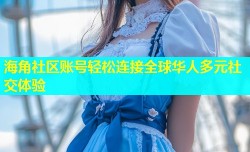 海角社区账号轻松连接全球华人多元社交体验