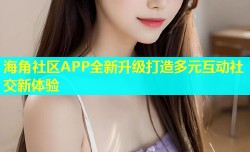 海角社区APP全新升级打造多元互动社交新体验