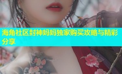海角社区封神妈妈独家购买攻略与精彩分享