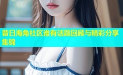 昔日海角社区谁有话题回顾与精彩分享集锦