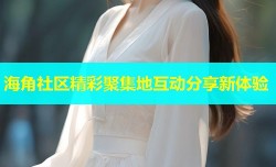 海角社区精彩聚集地互动分享新体验