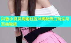 抖音小灵灵海角社区id揭秘热门玩法与互动秘籍