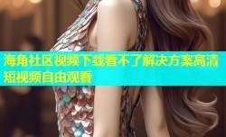海角社区视频下载看不了解决方案高清短视频自由观看