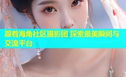 跟着海角社区摄影团 探索最美瞬间与交流平台