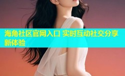 海角社区官网入口 实时互动社交分享新体验