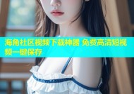 海角社区视频下载神器 免费高清短视频一键保存