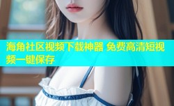 海角社区视频下载神器 免费高清短视频一键保存