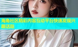 海角社区精彩内容互动平台快速发现兴趣话题