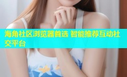海角社区浏览器首选 智能推荐互动社交平台