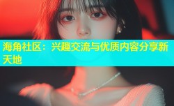 海角社区：兴趣交流与优质内容分享新天地