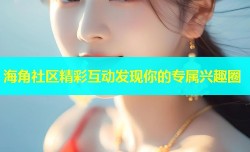 海角社区精彩互动发现你的专属兴趣圈