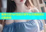 海角社区hjd互动分享平台引领真实社交新体验
