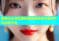 海角社区浏览器轻量极速体验内容创作互动新天地
