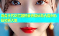 海角社区浏览器轻量极速体验内容创作互动新天地