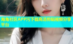海角社区APP污下载高清剪辑视频分享平台