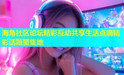 海角社区论坛精彩互动共享生活点滴精彩话题聚集地