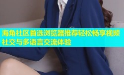 海角社区首选浏览器推荐轻松畅享视频社交与多语言交流体验