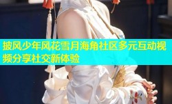 披风少年风花雪月海角社区多元互动视频分享社交新体验