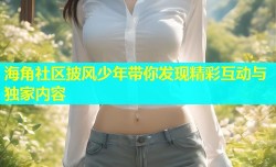 海角社区披风少年带你发现精彩互动与独家内容