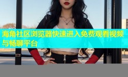 海角社区浏览器快速进入免费观看视频与畅聊平台