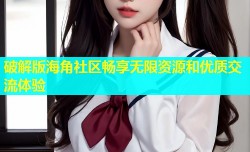 破解版海角社区畅享无限资源和优质交流体验