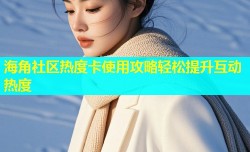 海角社区热度卡使用攻略轻松提升互动热度