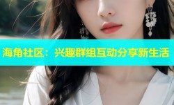 海角社区：兴趣群组互动分享新生活