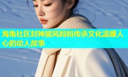 海角社区封神披风妈妈传承文化温暖人心的动人故事