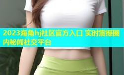 2023海角hj社区官方入口 实时震撼圈内秘闻社交平台