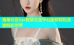 海角社区hje智慧交流平台助你轻松连接精彩世界