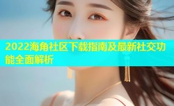 2022海角社区下载指南及最新社交功能全面解析