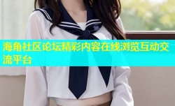 海角社区论坛精彩内容在线浏览互动交流平台