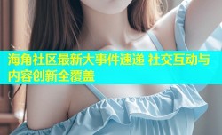 海角社区最新大事件速递 社交互动与内容创新全覆盖