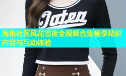 海角社区风花雪夜全视频合集畅享精彩内容与互动体验