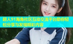 超人91海角社区互动交流平台助你轻松分享与发现精彩内容
