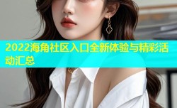 2022海角社区入口全新体验与精彩活动汇总
