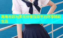海角社区hj多元分享互动平台尽享精彩生活