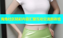 海角社区精彩内容汇聚互动交流新体验