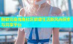 刚健完身海角社区健康生活新风尚探索与共享平台