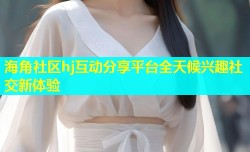 海角社区hj互动分享平台全天候兴趣社交新体验