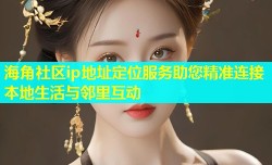海角社区ip地址定位服务助您精准连接本地生活与邻里互动