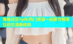 海角社区hjdb热门资源一站聚合畅享互动交流新体验