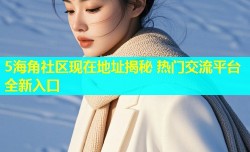 5海角社区现在地址揭秘 热门交流平台全新入口