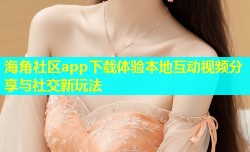 海角社区app下载体验本地互动视频分享与社交新玩法