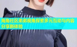 海角社区弟弟视角探索多元互动与内容分享新体验