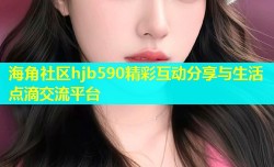 海角社区hjb590精彩互动分享与生活点滴交流平台